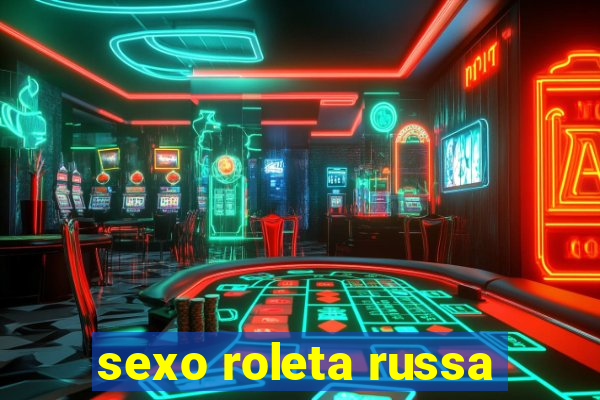 sexo roleta russa